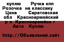 куплю------Ручка кпп “Розочка“ на классику    › Цена ­ 0 - Саратовская обл., Красноармейский р-н, Красноармейск г. Авто » Куплю   